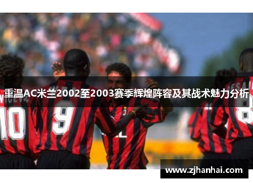 重温AC米兰2002至2003赛季辉煌阵容及其战术魅力分析