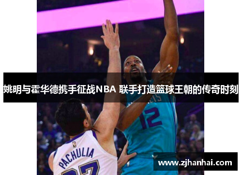 姚明与霍华德携手征战NBA 联手打造篮球王朝的传奇时刻